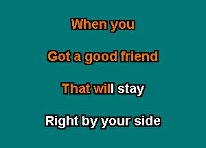 When you

Got a good friend

That will stay

Right by your side