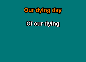 Our dying day

Of our dying