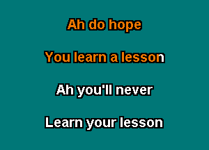 Ah do hope
You learn a lesson

Ah you'll never

Learn your lesson