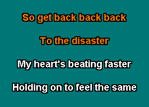 So get back back back
To the disaster

My heart's beating faster

Holding on to feel the same