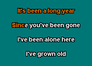 It's been a long year

Since you've been gone

I've been alone here

I've grown old