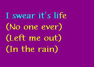 I swear it's life
(No one ever)

(Left me out)
(In the rain)