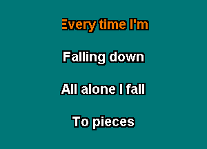 Every time I'm

Falling down
All alone I fall

To pieces