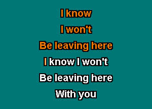 I know
I won't
Be leaving here
I know I won't

Be leaving here
With you