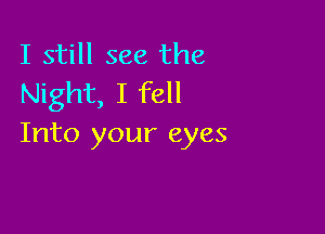 I still see the
Night, I fell

Into your eyes