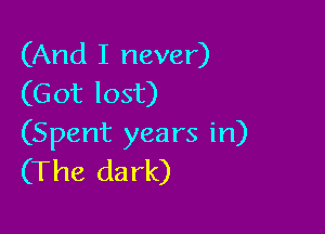 (And I never)
(Got lost)

(Spent years in)
(The dark)