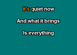 It's quiet now

And what it brings

Is everything