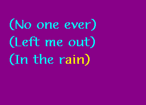 (No one ever)
(LeFE me out)

(In the rain)