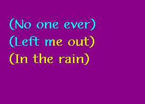 (No one ever)
(LeFE me out)

(In the rain)