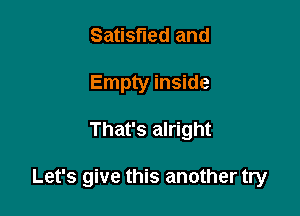 Satisfied and
Empty inside

That's alright

Let's give this another try