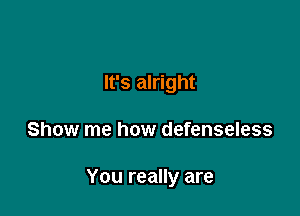 It's alright

Show me how defenseless

You really are