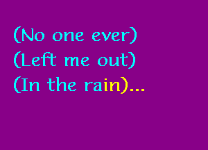 (No one ever)
(LeFE me out)

(In the rain)...