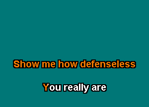 Show me how defenseless

You really are