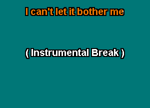 I can't let it bother me

( Instrumental Break)