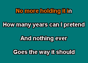 No more holding it in

How many years can I pretend

And nothing ever

Goes the way it should