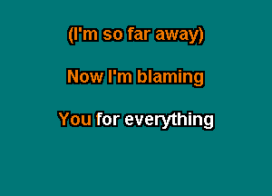 (I'm so far away)

Now I'm blaming

You for everything