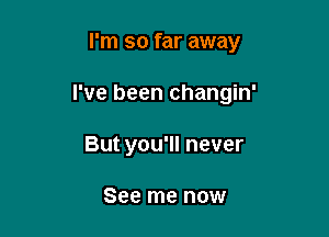 I'm so far away

I've been changin'

But you'll never

See me now