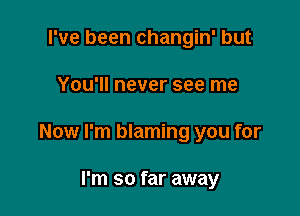 I've been changin' but

You'll never see me

Now I'm blaming you for

I'm so far away