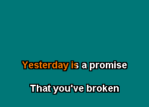 Yesterday is a promise

That you've broken