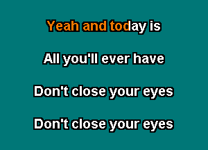 Yeah and today is
All you'll ever have

Don't close your eyes

Don't close your eyes
