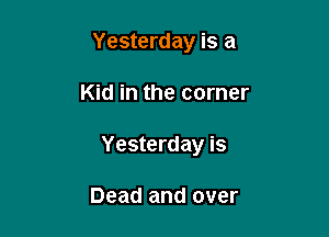 Yesterday is a

Kid in the corner

Yesterday is

Dead and over