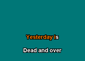 Yesterday is

Dead and over