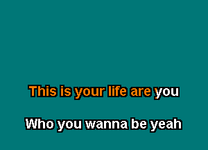 This is your life are you

Who you wanna be yeah