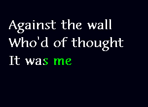 Against the wall
Who'd of thought

It was me