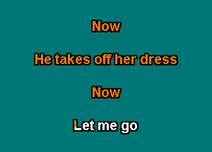 Now

He takes off her dress

Now

Let me go