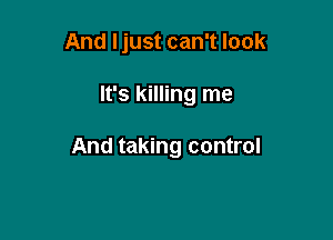 And Ijust can't look

It's killing me

And taking control