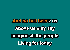 And no hell below us

Above us only sky
Imagine all the people
Living for today