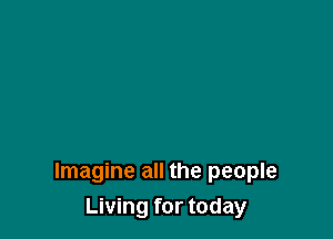 Imagine all the people
Living for today