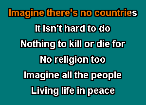Imagine there's no countries
It isn't hard to do
Nothing to kill or die for
No religion too
Imagine all the people
Living life in peace