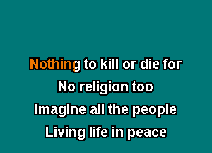 Nothing to kill or die for
No religion too
Imagine all the people

Living life in peace
