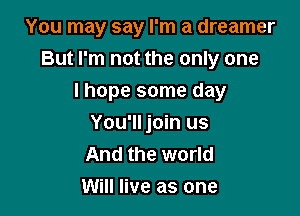 You may say I'm a dreamer
But I'm not the only one

I hope some day
You'll join us
And the world

Will live as one