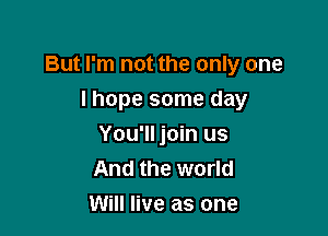 But I'm not the only one

I hope some day
You'll join us
And the world

Will live as one