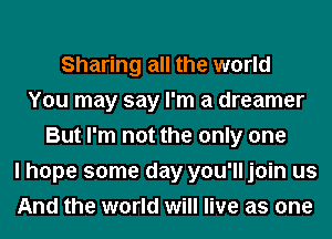 Sharing all the world
You may say I'm a dreamer
But I'm not the only one
I hope some day you'll join us
And the world will live as one