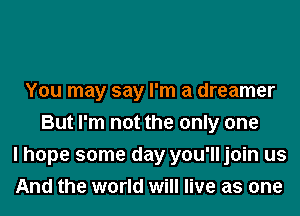 You may say I'm a dreamer
But I'm not the only one
I hope some day you'll join us
And the world will live as one