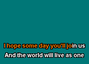 I hope some day you'lljoin us
And the world will live as one