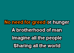No need for greed or hunger

A brotherhood of man
Imagine all the people
Sharing all the world