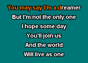 You may say I'm a dreamer
But I'm not the only one

I hope some day
You'll join us
And the world

Will live as one