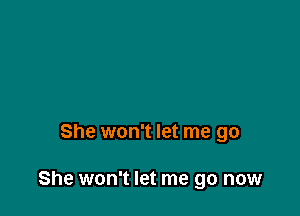 She won't let me go

She won't let me go now