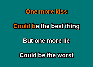 One more kiss

Could be the best thing

But one more lie

Could be the worst