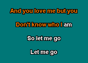 And you love me but you

Don't know who I am

So let me go

Let me go