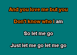 And you love me but you
Don't know who I am

So let me go

Just let me go let me go