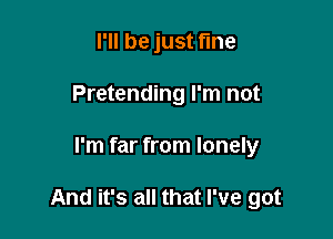 I'll be just fine
Pretending I'm not

I'm far from lonely

And it's all that I've got