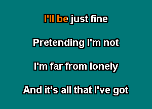 I'll be just fine
Pretending I'm not

I'm far from lonely

And it's all that I've got