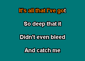 It's all that I've got

80 deep that it
Didn't even bleed

And catch me