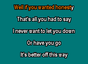 Well ifyou wanted honesty
That's all you had to say
I never want to let you down

Or have you go

It's better off this way