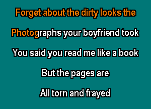 Forget about the dirty looks the
Photographs your boyfriend took
You said you read me like a book

But the pages are

All torn and frayed